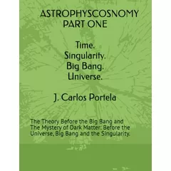 ASTROPHYSCOSNOMY PART ONE: The Theory Before the Big Bang and The Mystery of Dark Matter: Before the Universe, Big Bang and the Singularity